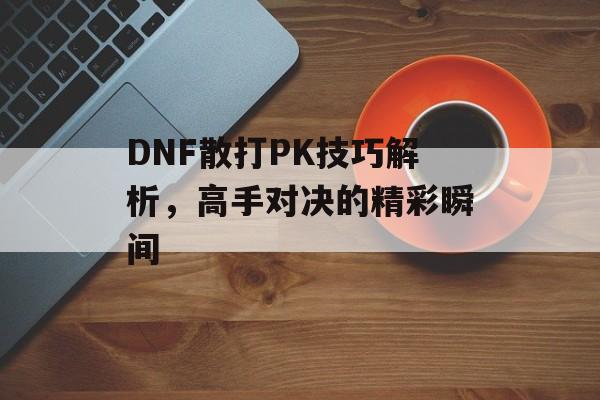DNF散打PK技巧解析，高手对决的精彩瞬间
