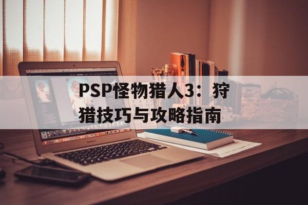PSP怪物猎人3：狩猎技巧与攻略指南