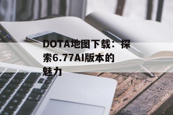 DOTA地图下载：探索6.77AI版本的魅力