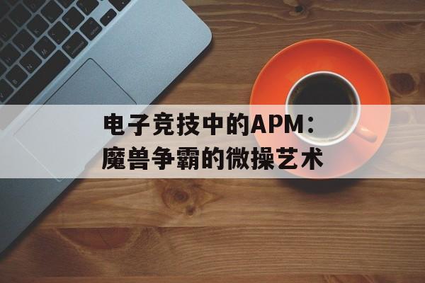 电子竞技中的APM：魔兽争霸的微操艺术