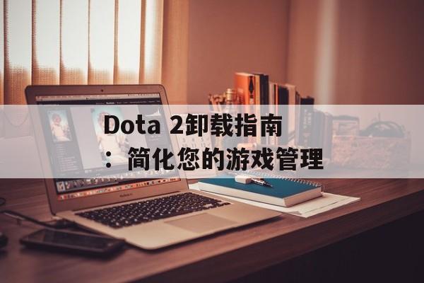 Dota 2卸载指南：简化您的游戏管理