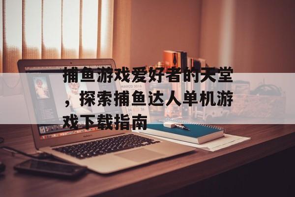 捕鱼游戏爱好者的天堂，探索捕鱼达人单机游戏下载指南