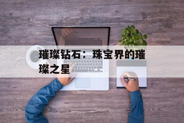璀璨钻石：珠宝界的璀璨之星