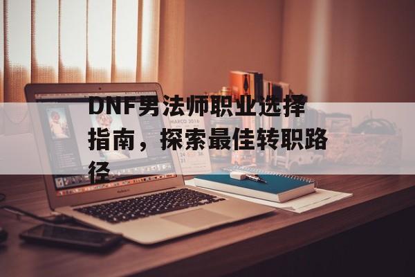 DNF男法师职业选择指南，探索最佳转职路径