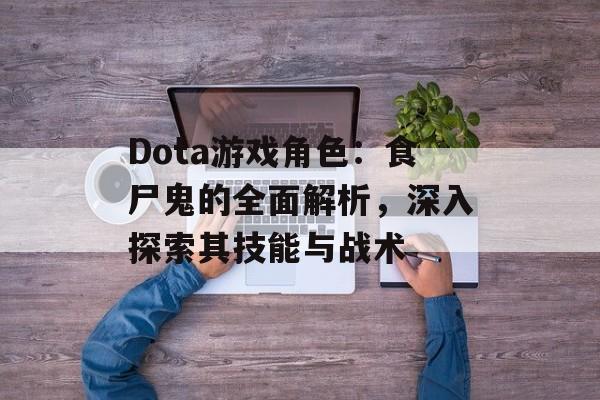 Dota游戏角色：食尸鬼的全面解析，深入探索其技能与战术