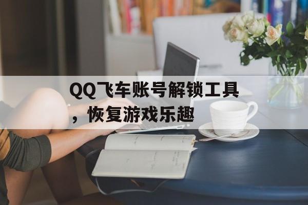 QQ飞车账号解锁工具，恢复游戏乐趣