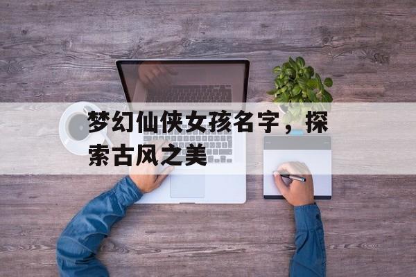 梦幻仙侠女孩名字，探索古风之美