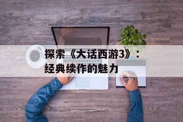 探索《大话西游3》：经典续作的魅力