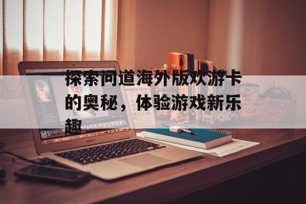 探索问道海外版欢游卡的奥秘，体验游戏新乐趣