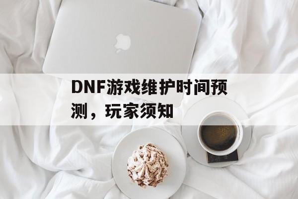 DNF游戏维护时间预测，玩家须知