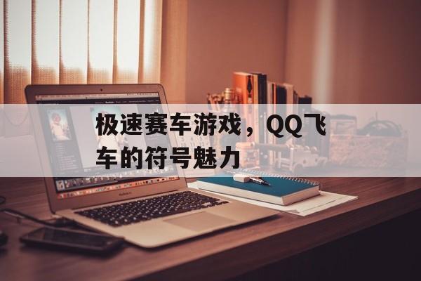 极速赛车游戏，QQ飞车的符号魅力