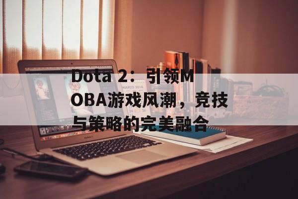 Dota 2：引领MOBA游戏风潮，竞技与策略的完美融合