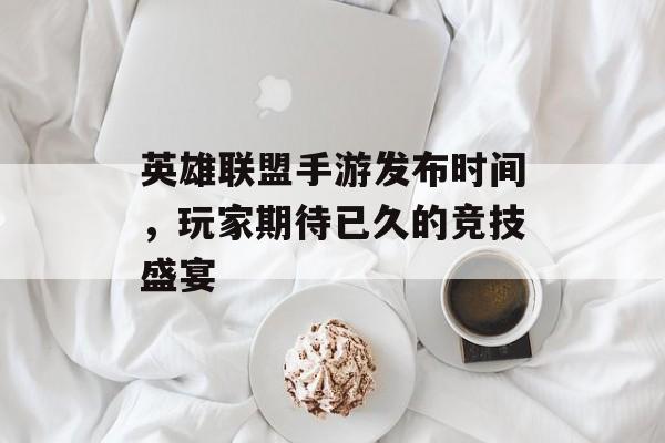 英雄联盟手游发布时间，玩家期待已久的竞技盛宴