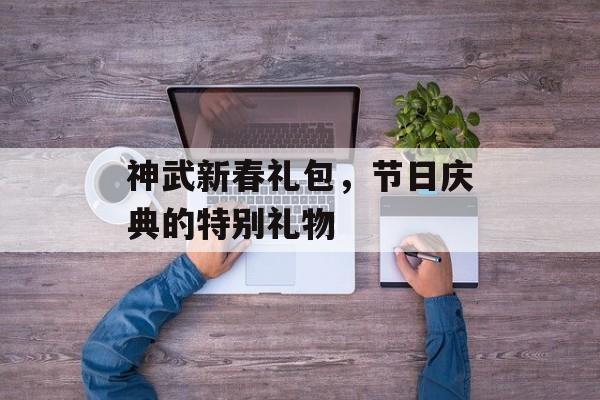 神武新春礼包，节日庆典的特别礼物