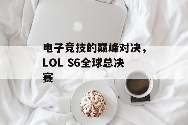 电子竞技的巅峰对决，LOL S6全球总决赛