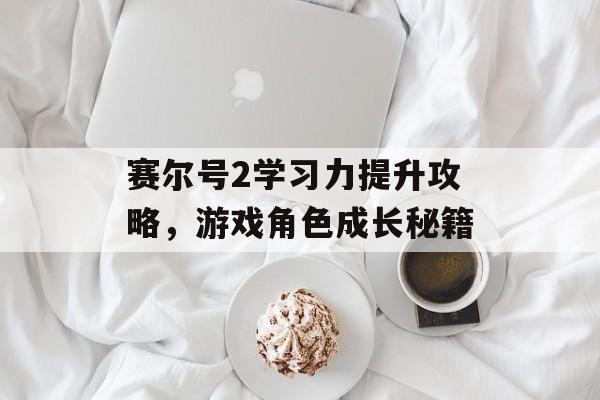 赛尔号2学习力提升攻略，游戏角色成长秘籍