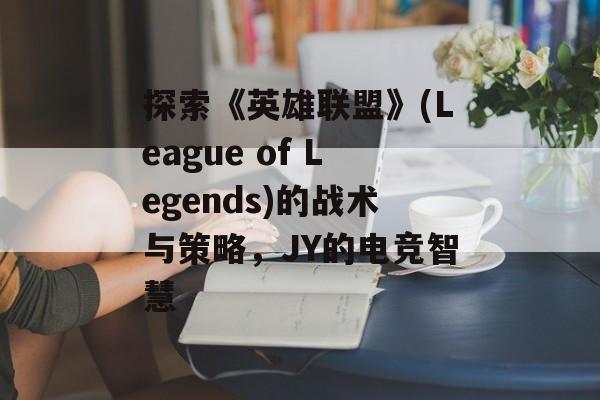 探索《英雄联盟》(League of Legends)的战术与策略，JY的电竞智慧