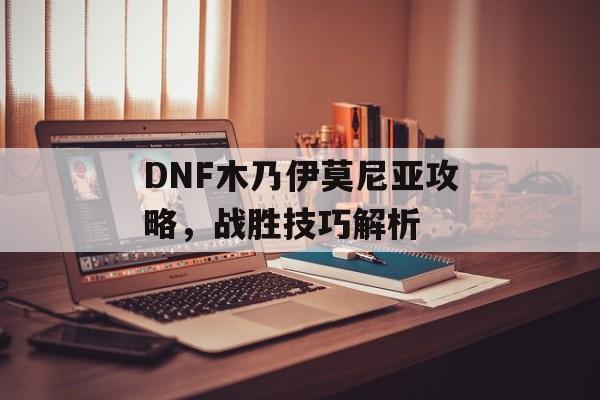 DNF木乃伊莫尼亚攻略，战胜技巧解析
