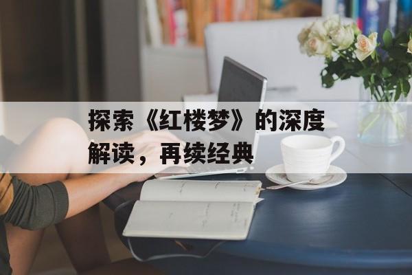 探索《红楼梦》的深度解读，再续经典