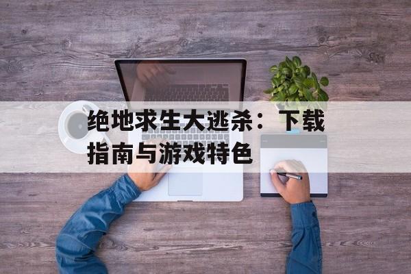 绝地求生大逃杀：下载指南与游戏特色