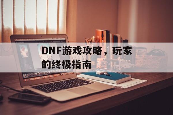 DNF游戏攻略，玩家的终极指南