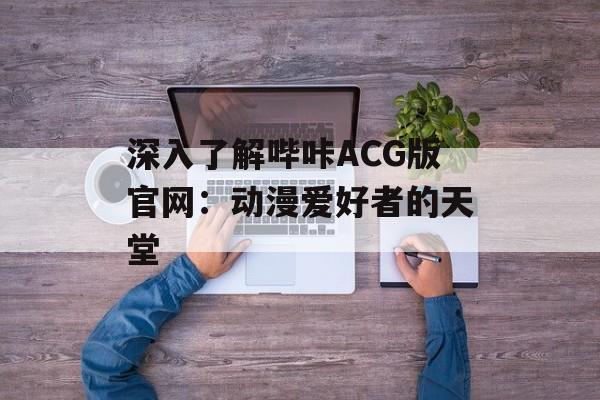 深入了解哔咔ACG版官网：动漫爱好者的天堂