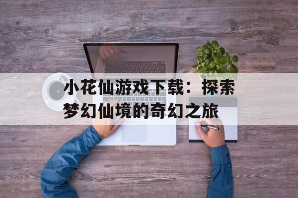 小花仙游戏下载：探索梦幻仙境的奇幻之旅