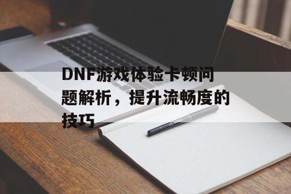 DNF游戏体验卡顿问题解析，提升流畅度的技巧