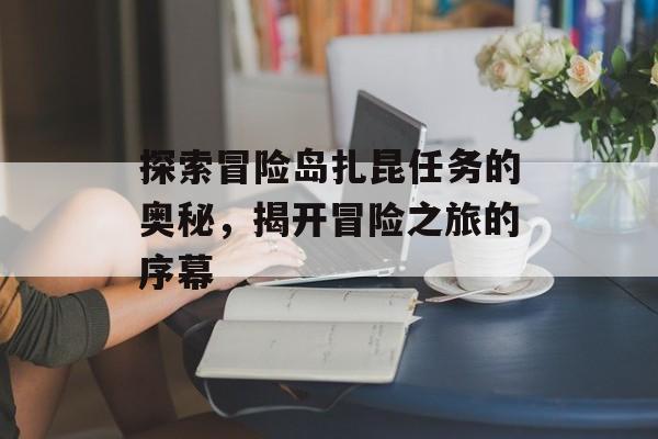 探索冒险岛扎昆任务的奥秘，揭开冒险之旅的序幕