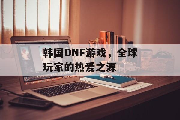 韩国DNF游戏，全球玩家的热爱之源