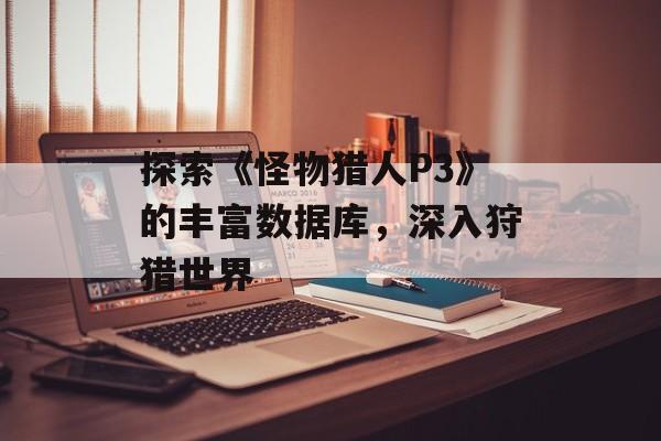 探索《怪物猎人P3》的丰富数据库，深入狩猎世界