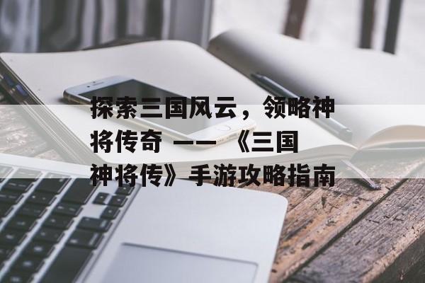 探索三国风云，领略神将传奇 —— 《三国神将传》手游攻略指南