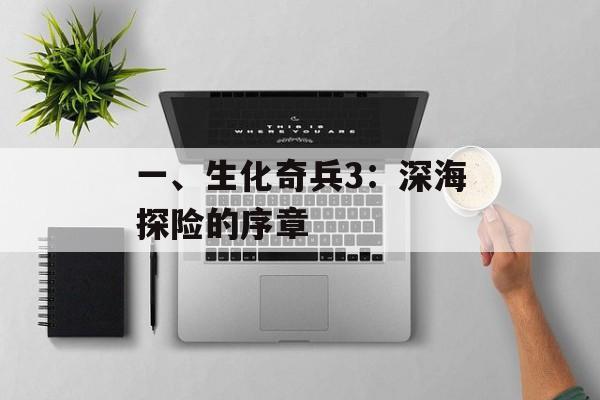 一、生化奇兵3：深海探险的序章