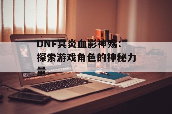 DNF冥炎血影神殇：探索游戏角色的神秘力量