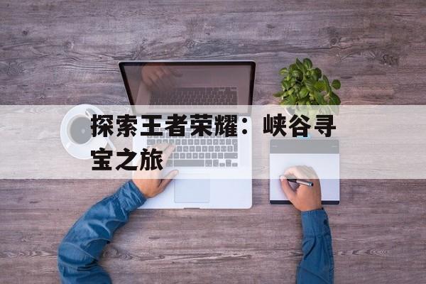 探索王者荣耀：峡谷寻宝之旅