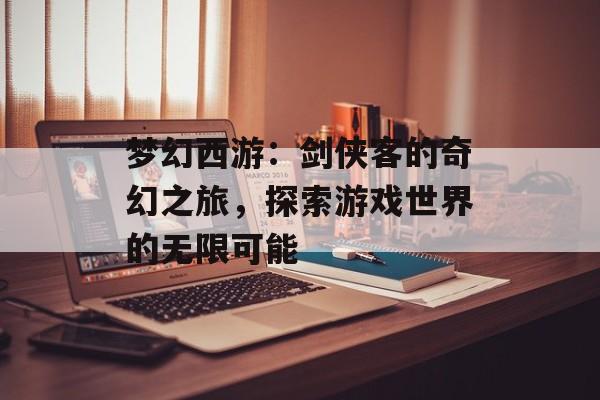 梦幻西游：剑侠客的奇幻之旅，探索游戏世界的无限可能