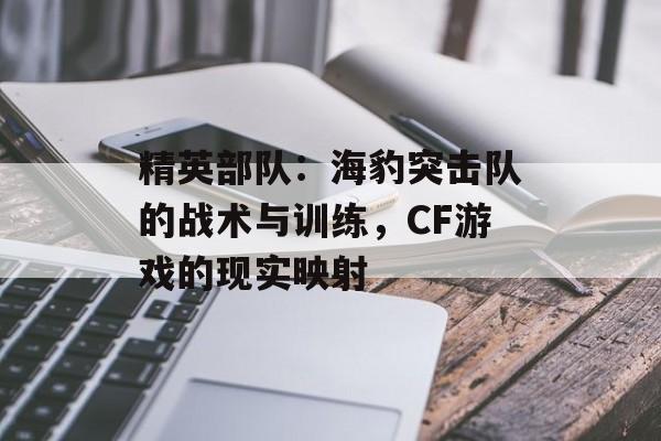 精英部队：海豹突击队的战术与训练，CF游戏的现实映射