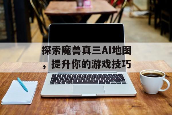 探索魔兽真三AI地图，提升你的游戏技巧