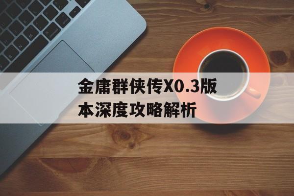 金庸群侠传X0.3版本深度攻略解析