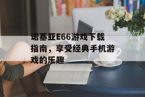 诺基亚E66游戏下载指南，享受经典手机游戏的乐趣