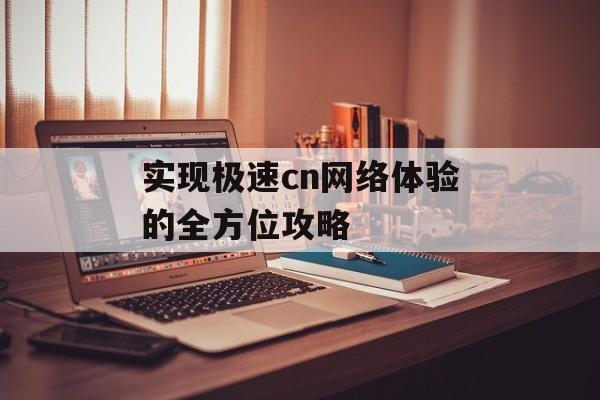 实现极速cn网络体验的全方位攻略