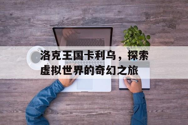 洛克王国卡利乌，探索虚拟世界的奇幻之旅
