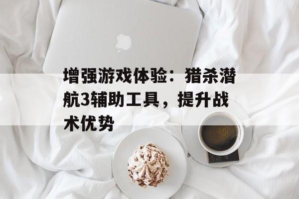 增强游戏体验：猎杀潜航3辅助工具，提升战术优势