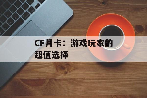 CF月卡：游戏玩家的超值选择
