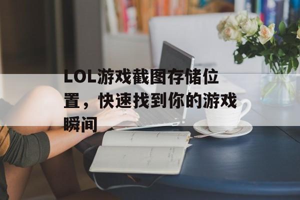LOL游戏截图存储位置，快速找到你的游戏瞬间
