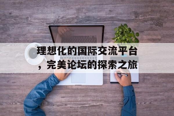 理想化的国际交流平台，完美论坛的探索之旅