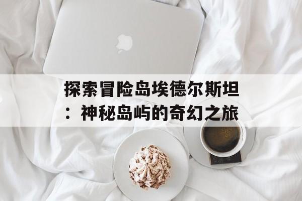 探索冒险岛埃德尔斯坦：神秘岛屿的奇幻之旅