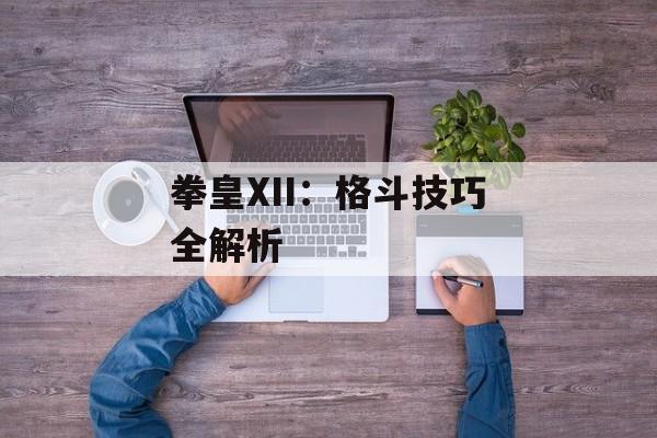 拳皇XII：格斗技巧全解析