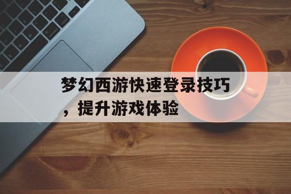 梦幻西游快速登录技巧，提升游戏体验