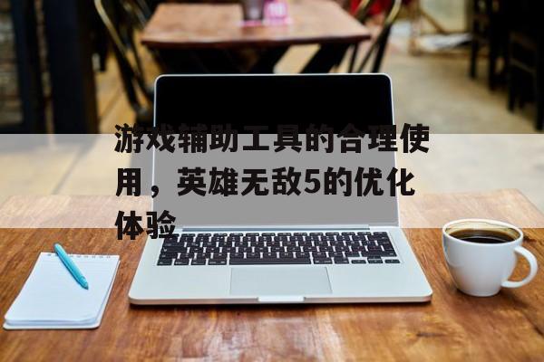 游戏辅助工具的合理使用，英雄无敌5的优化体验